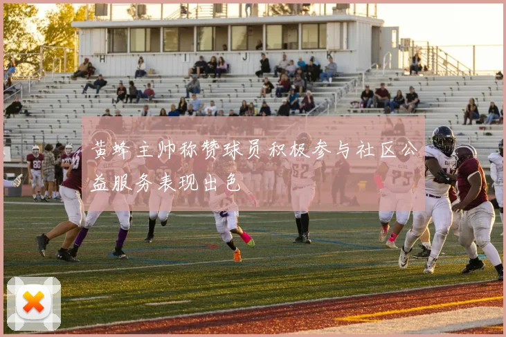 黄蜂主帅称赞球员积极参与社区公益服务表现出色