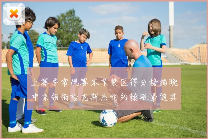 上赛季常规赛末节禁区得分榜揭晓申京领衔哈克斯杰伦约翰逊紧随其后