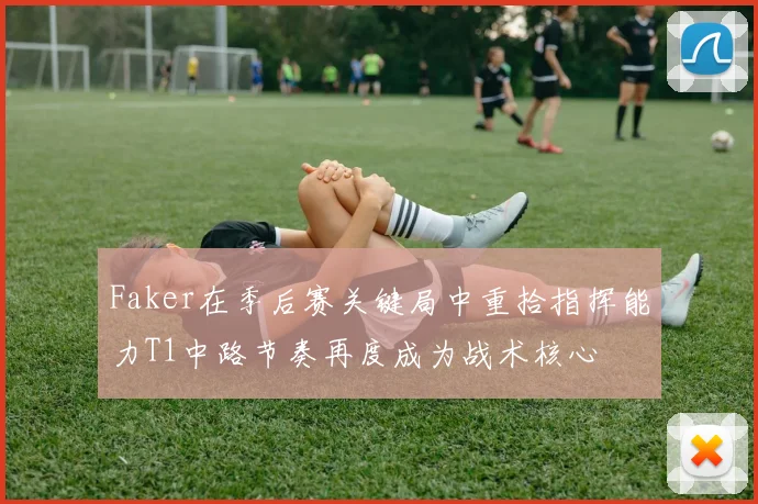 Faker在季后赛关键局中重拾指挥能力T1中路节奏再度成为战术核心