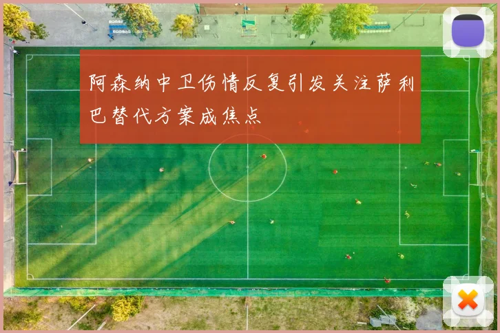 阿森纳中卫伤情反复引发关注萨利巴替代方案成焦点