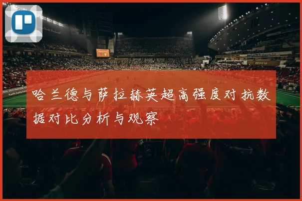 哈兰德与萨拉赫英超高强度对抗数据对比分析与观察