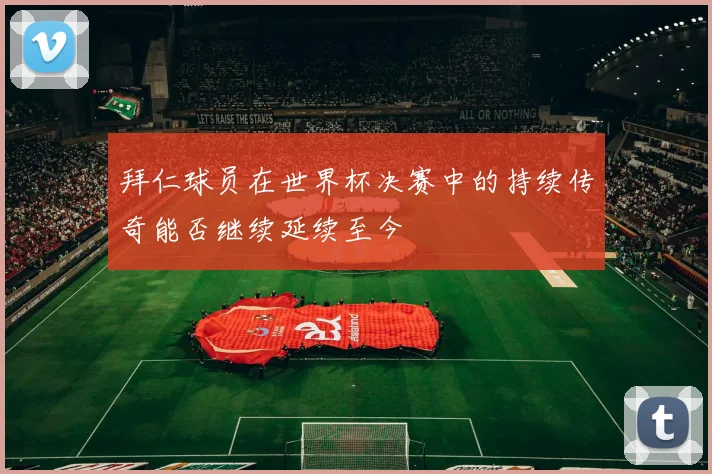 拜仁球员在世界杯决赛中的持续传奇能否继续延续至今